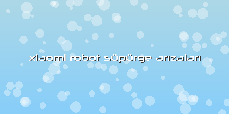 Xiaomi Robot Süpürge Arızaları