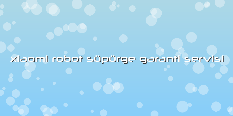 Xiaomi Robot Süpürge Garanti Servisi