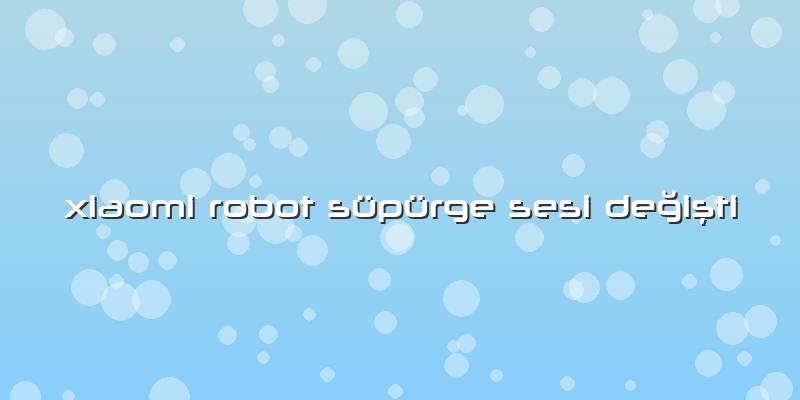 Xiaomi Robot Süpürge Sesi Değişti