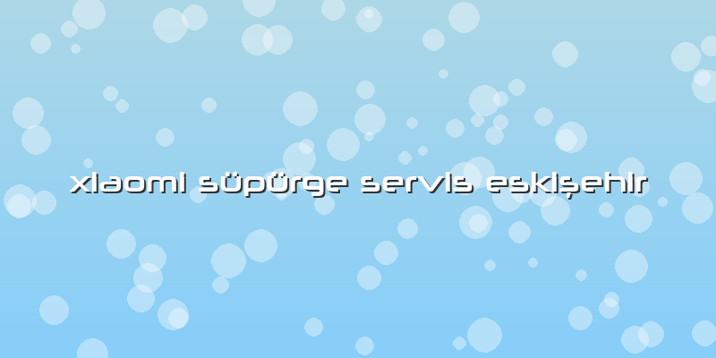 Xiaomi Süpürge Servis Eskişehir