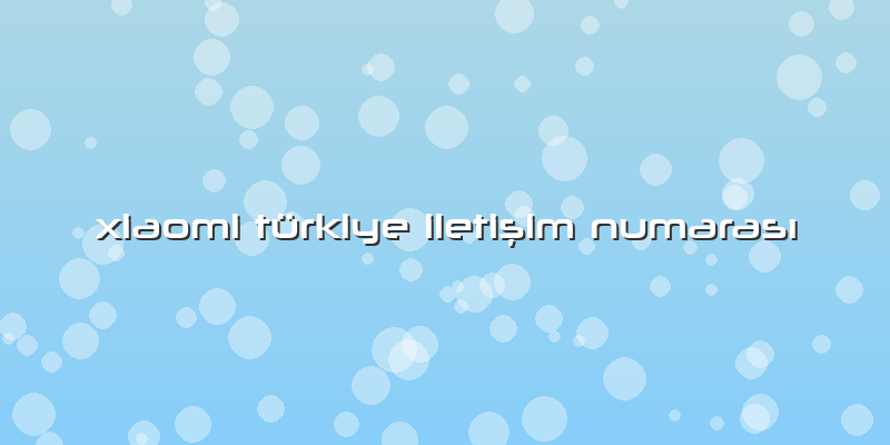 Xiaomi Türkiye Iletişim Numarası