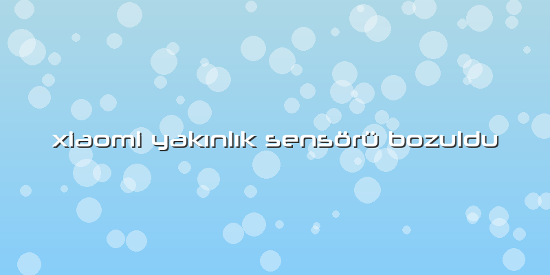 Xiaomi Yakınlık Sensörü Bozuldu